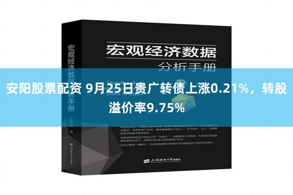 安阳股票配资 9月25日贵广转债上涨0.21%，转股溢价率9.75%