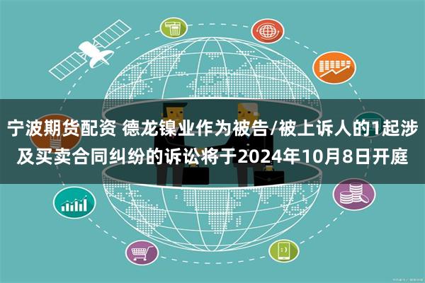 宁波期货配资 德龙镍业作为被告/被上诉人的1起涉及买卖合同纠纷的诉讼将于2024年10月8日开庭