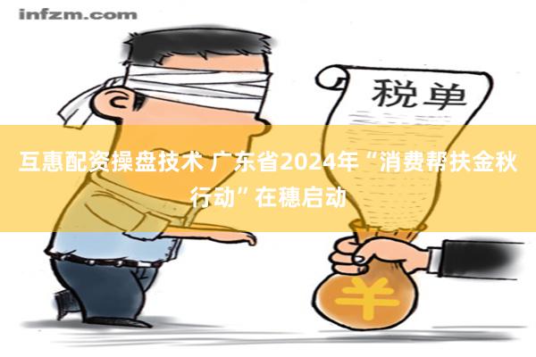 互惠配资操盘技术 广东省2024年“消费帮扶金秋行动”在穗启动