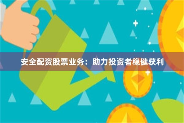 安全配资股票业务：助力投资者稳健获利