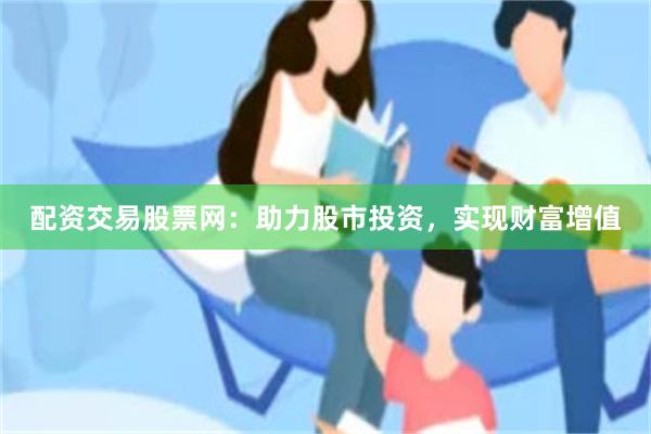 配资交易股票网：助力股市投资，实现财富增值