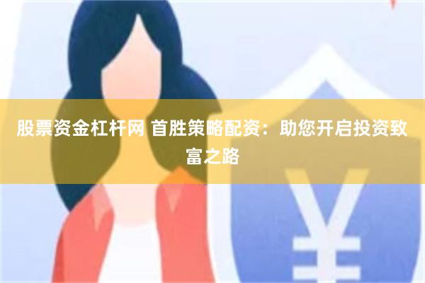 股票资金杠杆网 首胜策略配资：助您开启投资致富之路