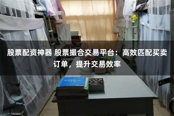 股票配资神器 股票撮合交易平台：高效匹配买卖订单，提升交易效率