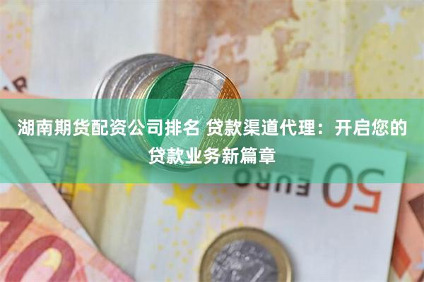 湖南期货配资公司排名 贷款渠道代理：开启您的贷款业务新篇章