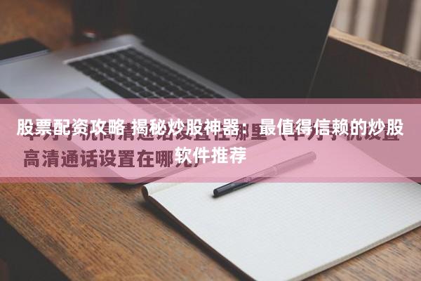 股票配资攻略 揭秘炒股神器：最值得信赖的炒股软件推荐