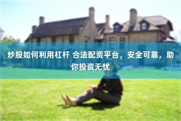 炒股如何利用杠杆 合法配资平台，安全可靠，助你投资无忧