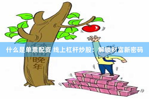 什么是单票配资 线上杠杆炒股：解锁财富新密码