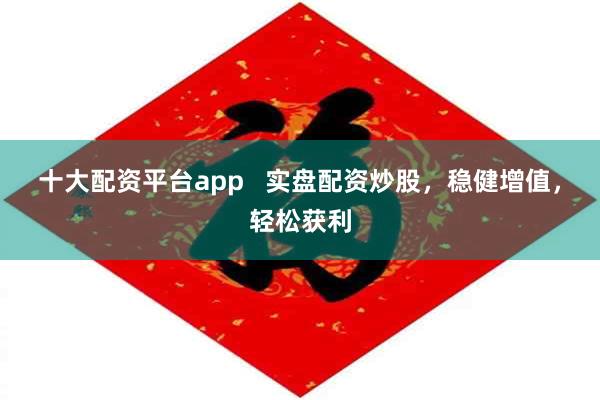 十大配资平台app   实盘配资炒股，稳健增值，轻松获利