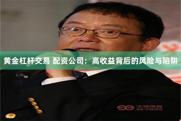 黄金杠杆交易 配资公司：高收益背后的风险与陷阱