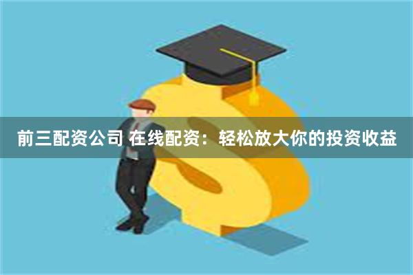 前三配资公司 在线配资：轻松放大你的投资收益