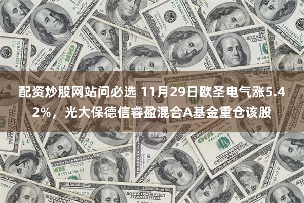 配资炒股网站问必选 11月29日欧圣电气涨5.42%，光大保德信睿盈混合A基金重仓该股