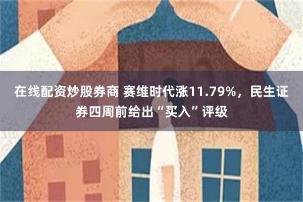 在线配资炒股券商 赛维时代涨11.79%，民生证券四周前给出“买入”评级