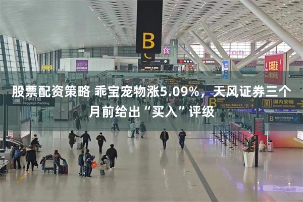 股票配资策略 乖宝宠物涨5.09%，天风证券三个月前给出“买入”评级