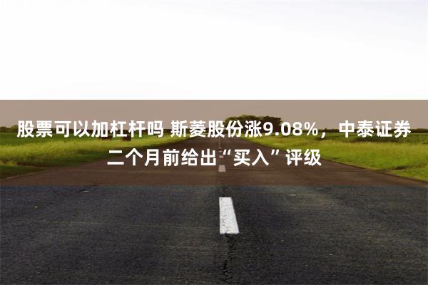 股票可以加杠杆吗 斯菱股份涨9.08%，中泰证券二个月前给出“买入”评级