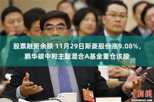 股票融资余额 11月29日斯菱股份涨9.08%，鹏华碳中和主题混合A基金重仓该股