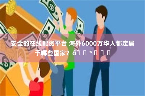 安全的在线配资平台 海外6000万华人都定居于哪些国家？😮 ​​​