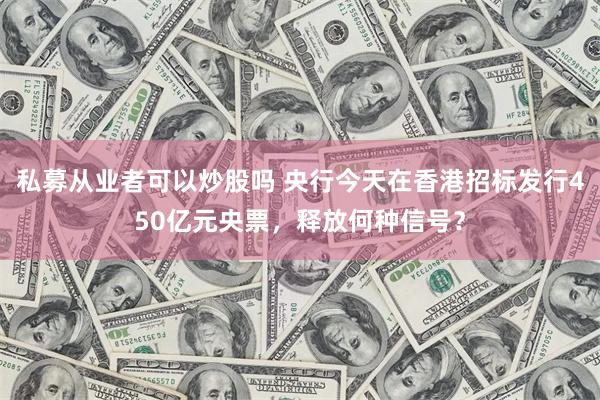 私募从业者可以炒股吗 央行今天在香港招标发行450亿元央票，释放何种信号？