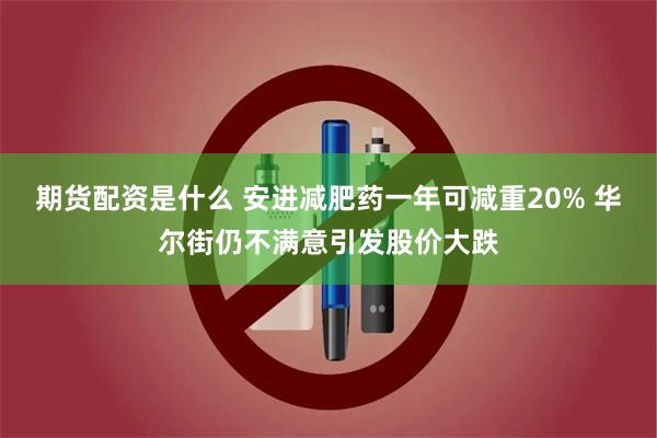 期货配资是什么 安进减肥药一年可减重20% 华尔街仍不满意引发股价大跌