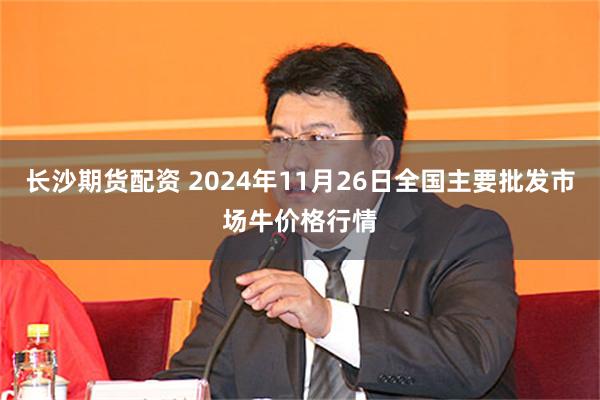 长沙期货配资 2024年11月26日全国主要批发市场牛价格行情