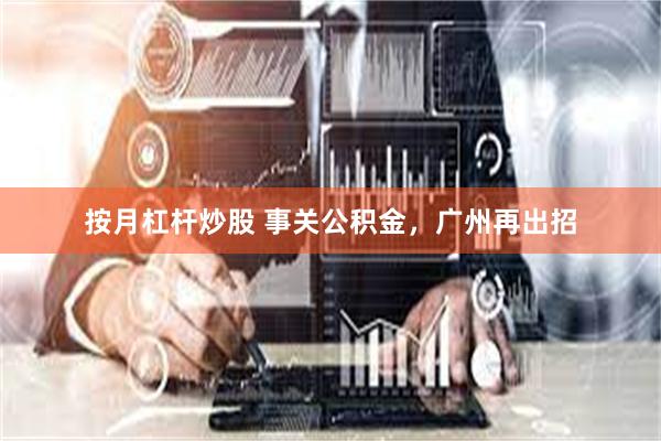 按月杠杆炒股 事关公积金，广州再出招