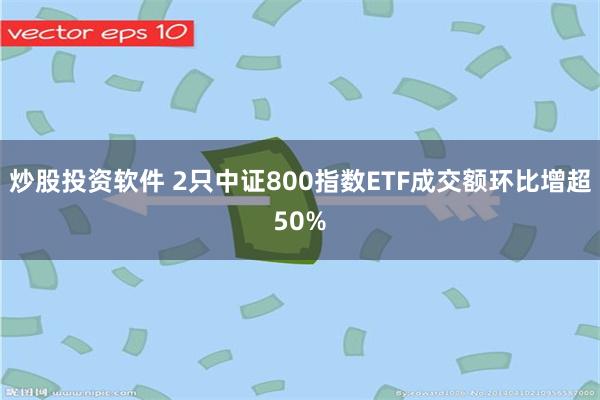 炒股投资软件 2只中证800指数ETF成交额环比增超50%