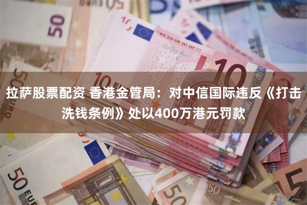 拉萨股票配资 香港金管局：对中信国际违反《打击洗钱条例》处以400万港元罚款