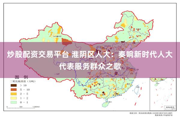 炒股配资交易平台 淮阴区人大：奏响新时代人大代表服务群众之歌