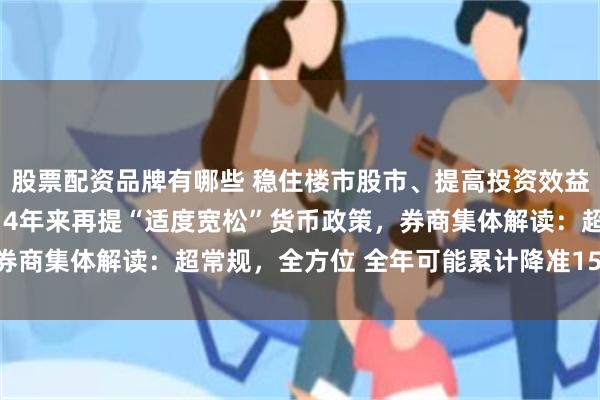 股票配资品牌有哪些 稳住楼市股市、提高投资效益！重磅会议终于落地，14年来再提“适度宽松”货币政策，券商集体解读：超常规，全方位 全年可能累计降准150-250BP