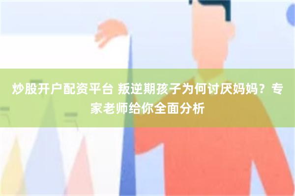 炒股开户配资平台 叛逆期孩子为何讨厌妈妈？专家老师给你全面分析