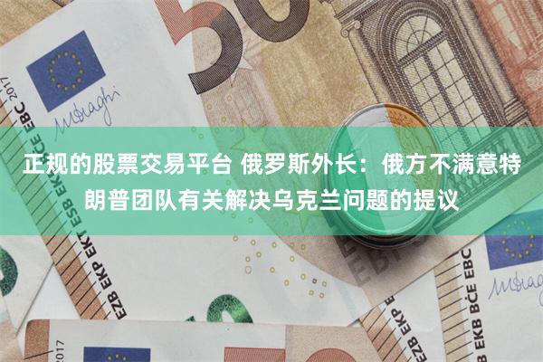 正规的股票交易平台 俄罗斯外长：俄方不满意特朗普团队有关解决乌克兰问题的提议