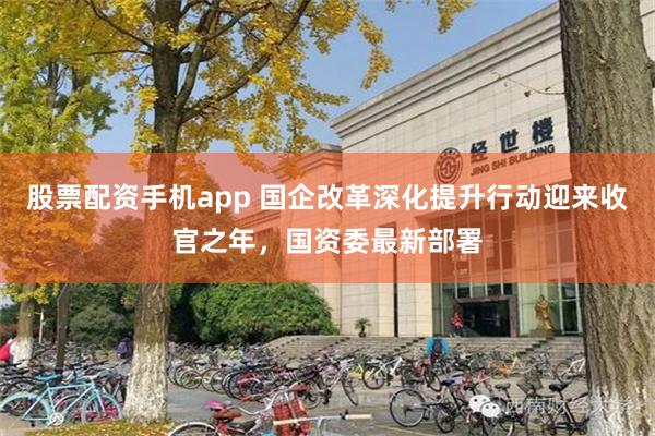 股票配资手机app 国企改革深化提升行动迎来收官之年，国资委最新部署