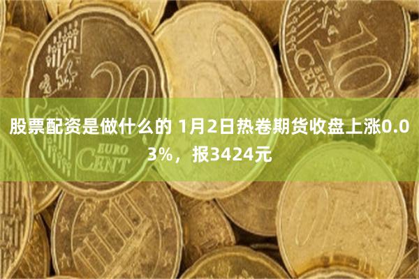 股票配资是做什么的 1月2日热卷期货收盘上涨0.03%，报3424元