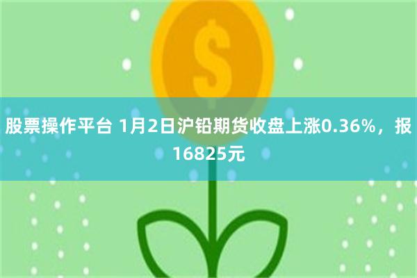 股票操作平台 1月2日沪铅期货收盘上涨0.36%，报16825元