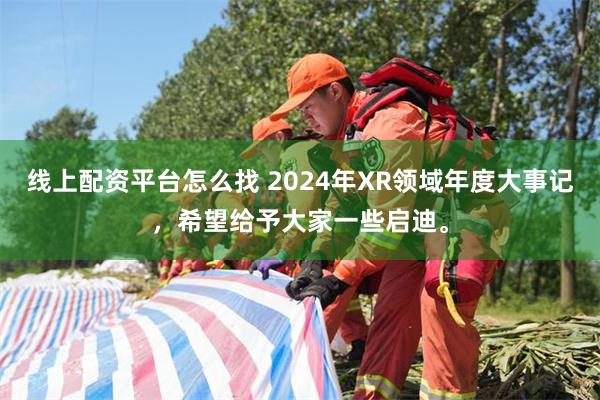 线上配资平台怎么找 2024年XR领域年度大事记，希望给予大家一些启迪。