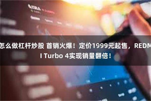 怎么做杠杆炒股 首销火爆！定价1999元起售，REDMI Turbo 4实现销量翻倍！