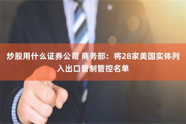 炒股用什么证券公司 商务部：将28家美国实体列入出口管制管控名单