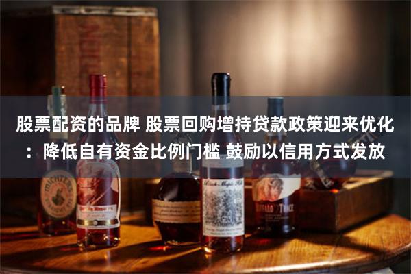 股票配资的品牌 股票回购增持贷款政策迎来优化：降低自有资金比例门槛 鼓励以信用方式发放