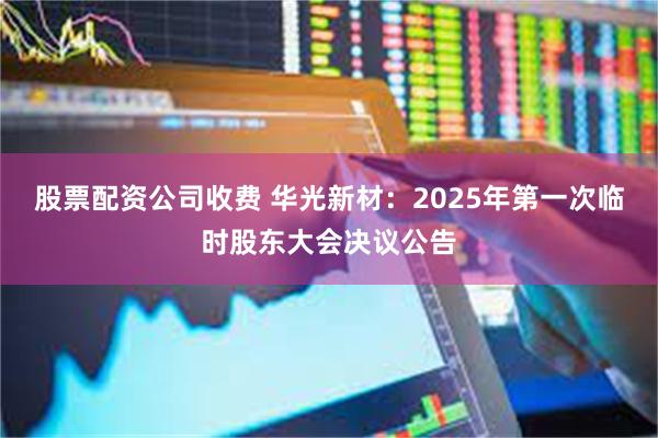 股票配资公司收费 华光新材：2025年第一次临时股东大会决议公告