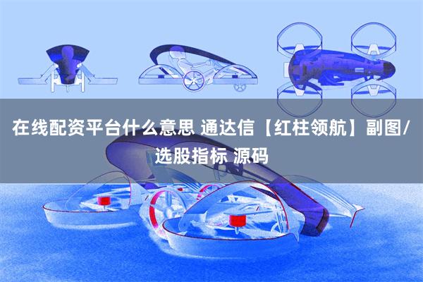 在线配资平台什么意思 通达信【红柱领航】副图/选股指标 源码