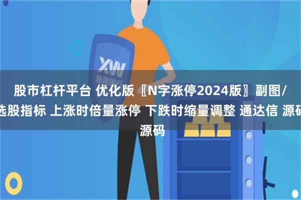 股市杠杆平台 优化版〖N字涨停2024版〗副图/选股指标 上涨时倍量涨停 下跌时缩量调整 通达信 源码