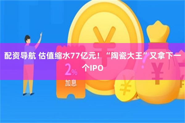 配资导航 估值缩水77亿元！“陶瓷大王”又拿下一个IPO