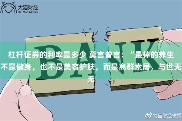 杠杆证券的利率是多少 莫言曾言：“最棒的养生不是健身，也不是美容护肤，而是离群索居，与世无