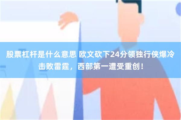 股票杠杆是什么意思 欧文砍下24分领独行侠爆冷击败雷霆，西部第一遭受重创！