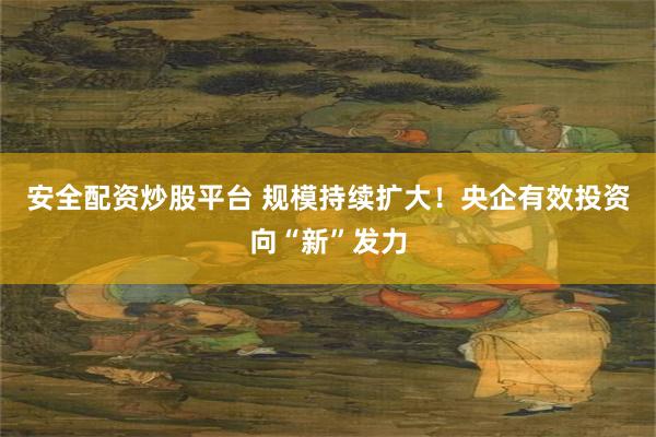 安全配资炒股平台 规模持续扩大！央企有效投资向“新”发力