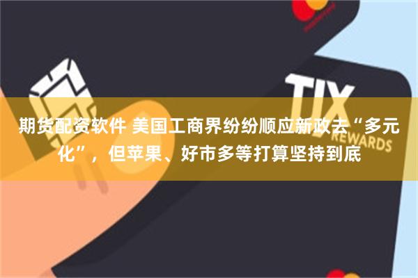 期货配资软件 美国工商界纷纷顺应新政去“多元化”，但苹果、好市多等打算坚持到底