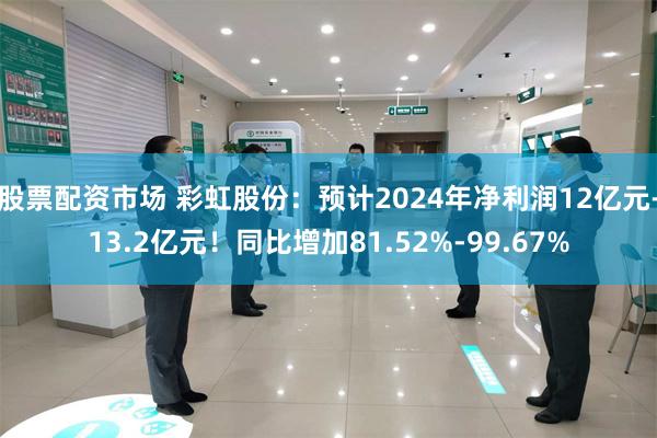 股票配资市场 彩虹股份：预计2024年净利润12亿元-13.2亿元！同比增加81.52%-99.67%