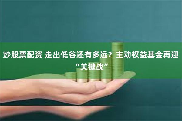 炒股票配资 走出低谷还有多远？主动权益基金再迎“关键战”