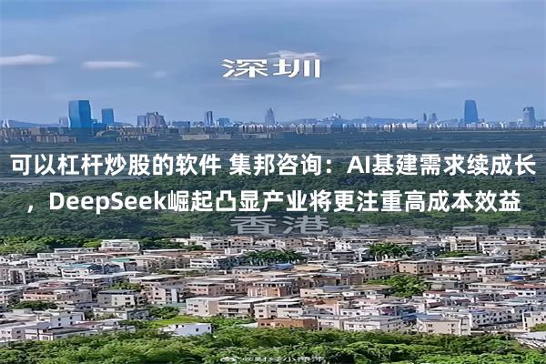 可以杠杆炒股的软件 集邦咨询：AI基建需求续成长，DeepSeek崛起凸显产业将更注重高成本效益