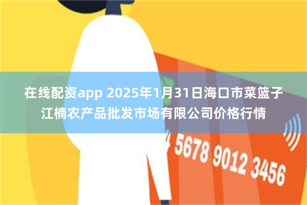 在线配资app 2025年1月31日海口市菜篮子江楠农产品批发市场有限公司价格行情