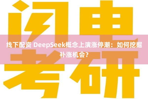 线下配资 DeepSeek概念上演涨停潮：如何挖掘补涨机会？